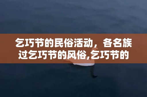 乞巧节的民俗活动，各名族过乞巧节的风俗,乞巧节的风俗