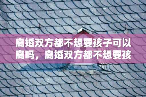 离婚双方都不想要孩子可以离吗，离婚双方都不想要孩子可以抱养吗 离婚一方不愿意怎么才能离婚