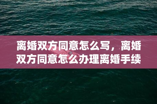 离婚双方同意怎么写，离婚双方同意怎么办理离婚手续(如果两人同意离婚要怎样才能离)