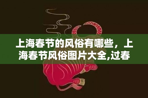 上海春节的风俗有哪些，上海春节风俗图片大全,过春节时上海人有哪些习俗