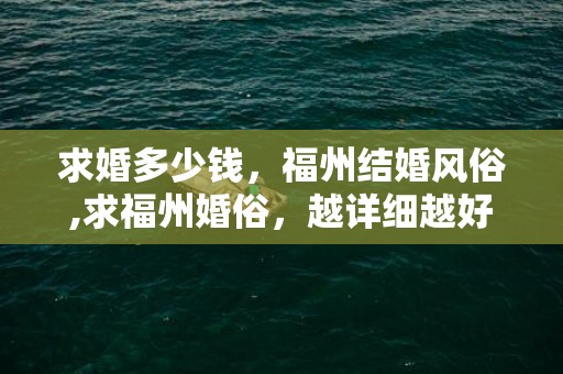 求婚多少钱，福州结婚风俗,求福州婚俗，越详细越好，谢谢！