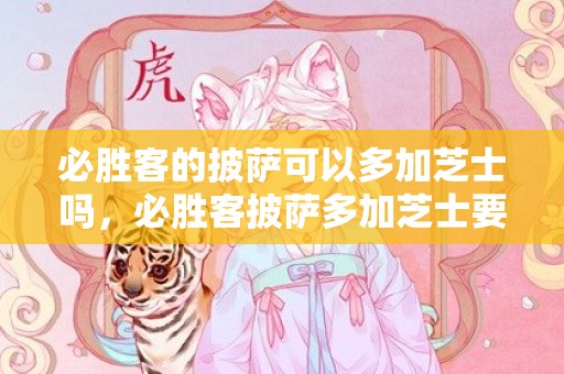 必胜客的披萨可以多加芝士吗，必胜客披萨多加芝士要钱吗