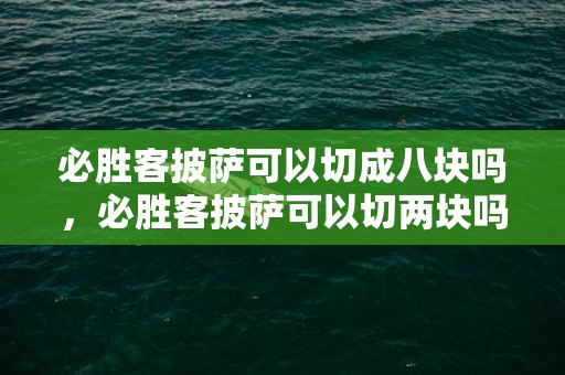 必胜客披萨可以切成八块吗，必胜客披萨可以切两块吗