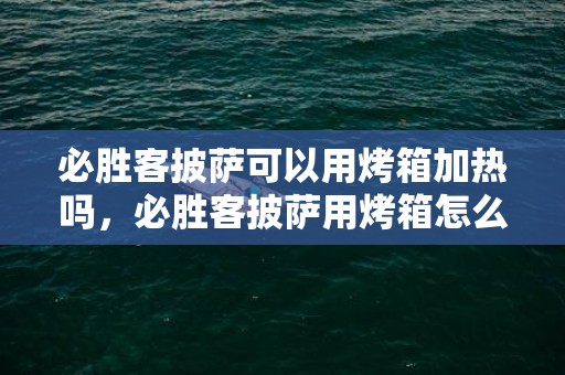 必胜客披萨可以用烤箱加热吗，必胜客披萨用烤箱怎么加热