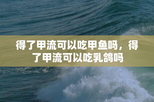 得了甲流可以吃甲鱼吗，得了甲流可以吃乳鸽吗