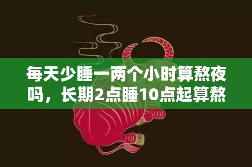 每天少睡一两个小时算熬夜吗，长期2点睡10点起算熬夜吗