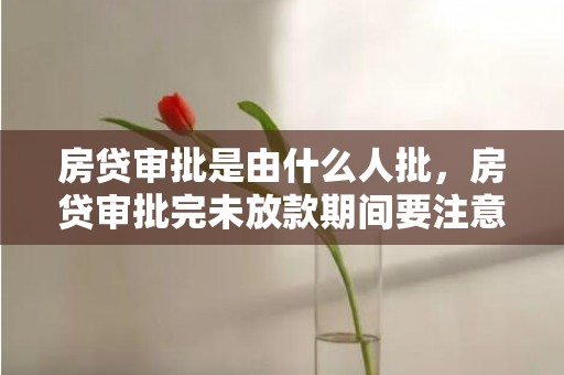 房贷审批是由什么人批，房贷审批完未放款期间要注意什么