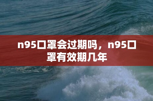 n95口罩会过期吗，n95口罩有效期几年