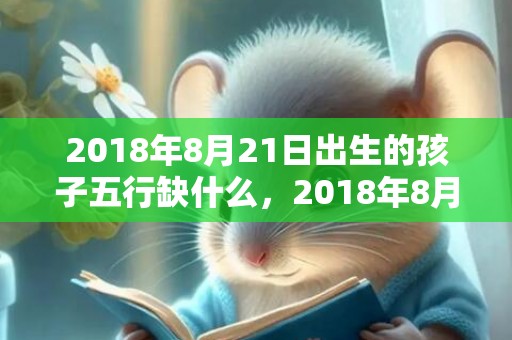 2018年8月21日出生的孩子五行缺什么，2018年8月21日出生的宝宝怎么取名？当天所宜所忌是什么？