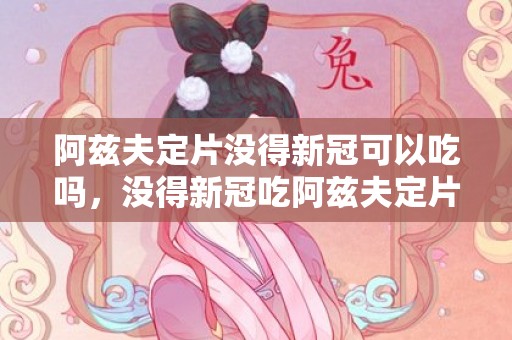 阿兹夫定片没得新冠可以吃吗，没得新冠吃阿兹夫定片有副作用吗