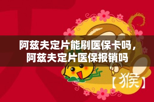 阿兹夫定片能刷医保卡吗，阿兹夫定片医保报销吗