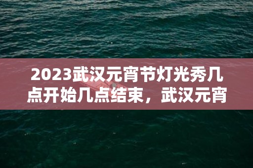 2023武汉元宵节灯光秀几点开始几点结束，武汉元宵节哪里有灯会