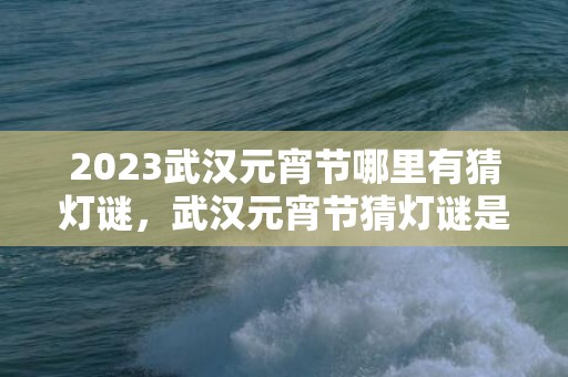 2023武汉元宵节哪里有猜灯谜，武汉元宵节猜灯谜是真的吗