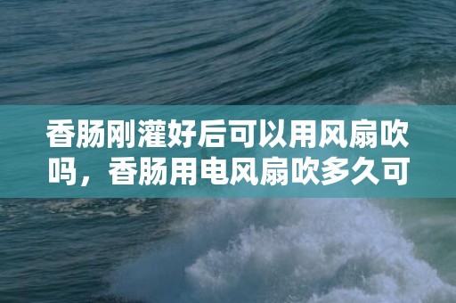 香肠刚灌好后可以用风扇吹吗，香肠用电风扇吹多久可以吃