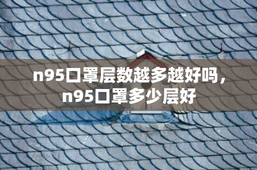 n95口罩层数越多越好吗，n95口罩多少层好