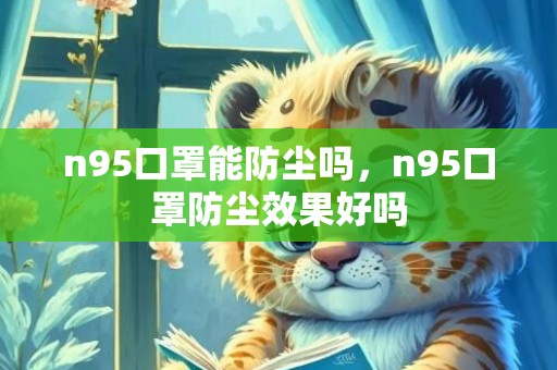 n95口罩能防尘吗，n95口罩防尘效果好吗