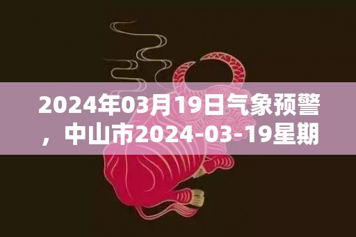 2024年03月19日气象预警，中山市2024-03-19星期二多云转晴最高温度21度