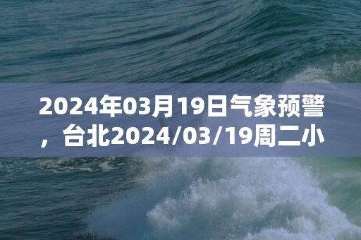 2024年03月19日气象预警，台北2024/03/19周二小雨转晴最高气温15℃