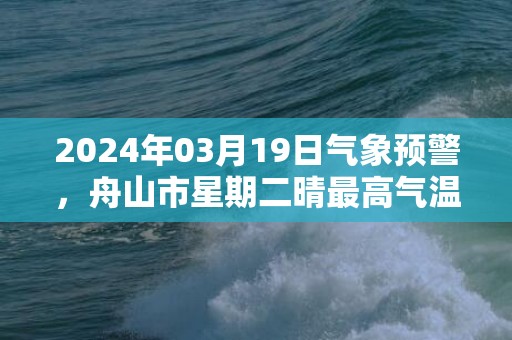 2024年03月19日气象预警，舟山市星期二晴最高气温15℃