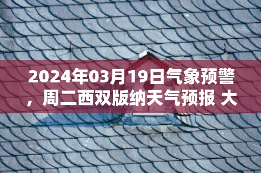 2024年03月19日气象预警，周二西双版纳天气预报 大部多云转小雨