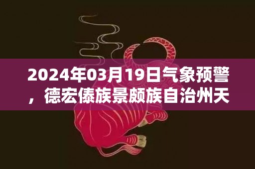 2024年03月19日气象预警，德宏傣族景颇族自治州天气预报 大部多云转晴