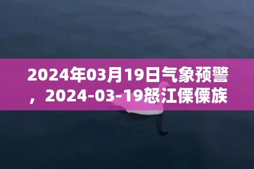 2024年03月19日气象预警，2024-03-19怒江傈僳族自治州天气预报 大部多云转小雨