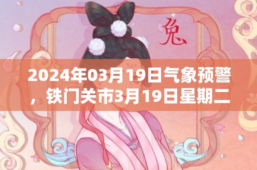 2024年03月19日气象预警，铁门关市3月19日星期二天气预报 大部晴