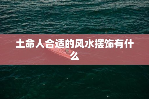 土命人合适的风水摆饰有什么