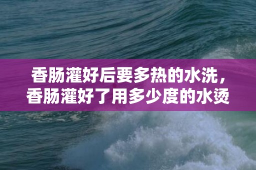 香肠灌好后要多热的水洗，香肠灌好了用多少度的水烫一下