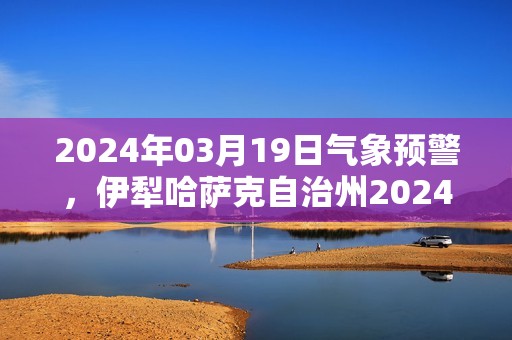 2024年03月19日气象预警，伊犁哈萨克自治州2024-03-19星期二天气预报 大部多云