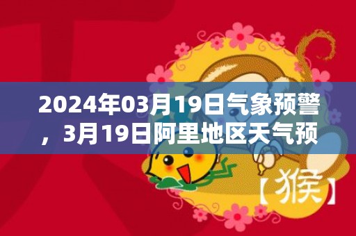 2024年03月19日气象预警，3月19日阿里地区天气预报 大部多云