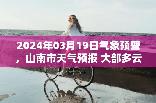 2024年03月19日气象预警，山南市天气预报 大部多云转晴