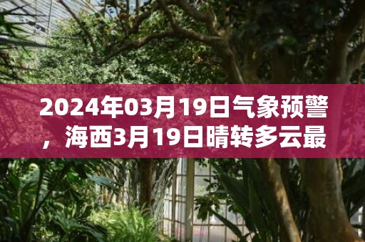 2024年03月19日气象预警，海西3月19日晴转多云最高气温7度