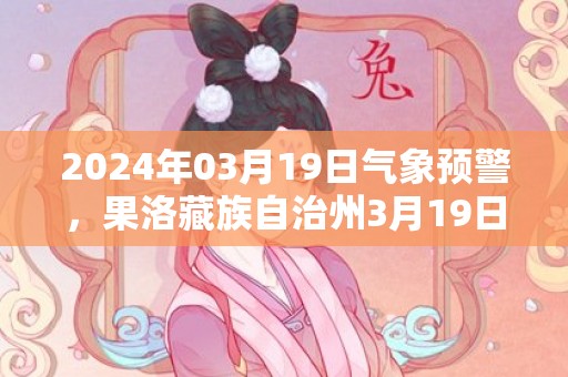 2024年03月19日气象预警，果洛藏族自治州3月19日多云最高温度7度