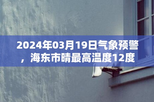 2024年03月19日气象预警，海东市晴最高温度12度