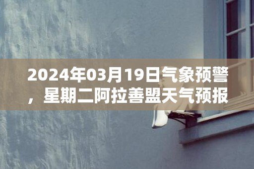 2024年03月19日气象预警，星期二阿拉善盟天气预报 大部晴