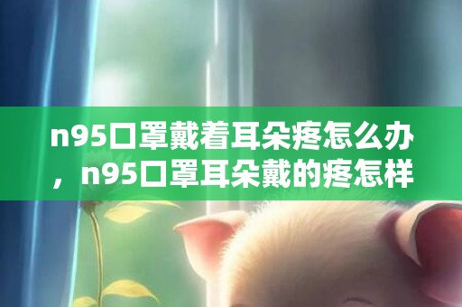 n95口罩戴着耳朵疼怎么办，n95口罩耳朵戴的疼怎样解决