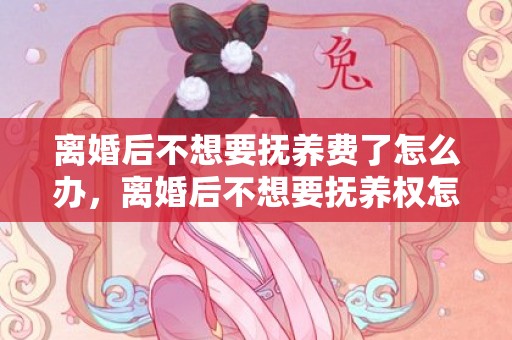 离婚后不想要抚养费了怎么办，离婚后不想要抚养权怎么办呢