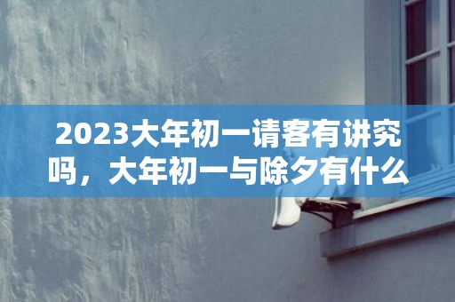 2023大年初一请客有讲究吗，大年初一与除夕有什么不同