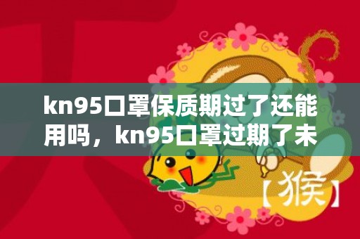 kn95口罩保质期过了还能用吗，kn95口罩过期了未拆封还能用吗