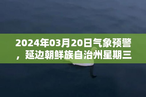 2024年03月20日气象预警，延边朝鲜族自治州星期三天气预报 大部多云