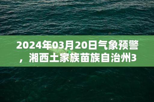 2024年03月20日气象预警，湘西土家族苗族自治州3月20日星期三天气预报 大部多云