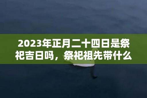 2023年正月二十四日是祭祀吉日吗，祭祀祖先带什么水果合适