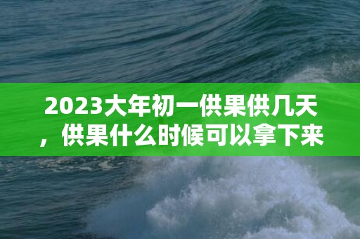 2023大年初一供果供几天，供果什么时候可以拿下来