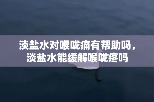 淡盐水对喉咙痛有帮助吗，淡盐水能缓解喉咙疼吗