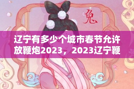 辽宁有多少个城市春节允许放鞭炮2023，2023辽宁鞭炮燃放规定是怎么样的