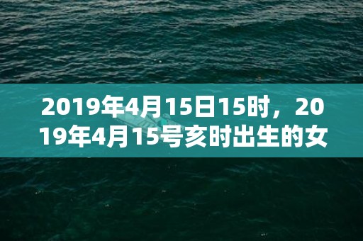 2019年4月15日15时，2019年4月15号亥时出生的女孩应该起什么样的名字