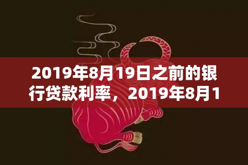 2019年8月19日之前的银行贷款利率，2019年8月1号出生的双胞胎女孩起什么名字比较好，五行属什么？