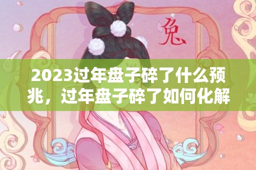 2023过年盘子碎了什么预兆，过年盘子碎了如何化解