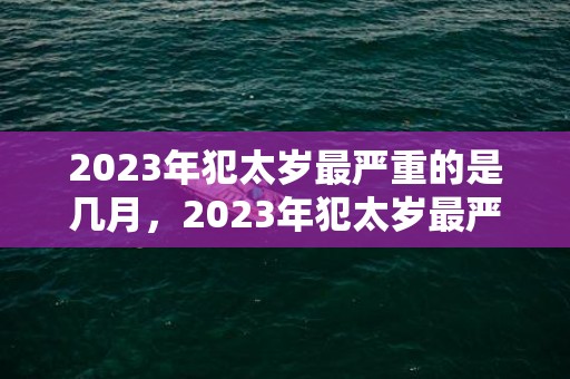 2023年犯太岁最严重的是几月，2023年犯太岁最严重的是几月